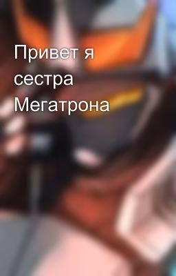 Привет я сестра Мегатрона