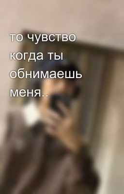 то чувство когда ты обнимаешь меня..