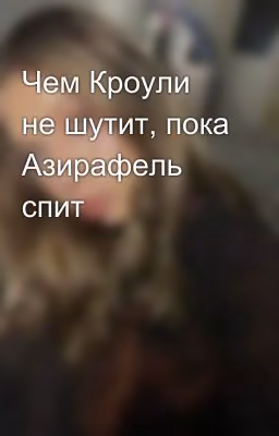 Чем Кроули не шутит, пока Азирафель спит