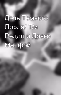 Дочь Темного Лорда/ Т/и Реддл и Драко Малфой