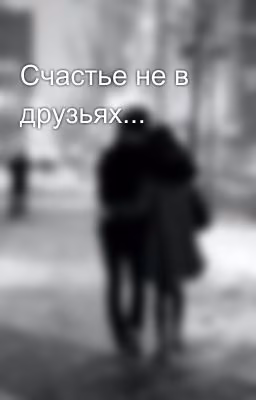 Счастье не в друзьях...