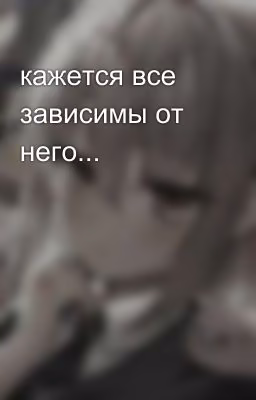 кажется все зависимы от него...