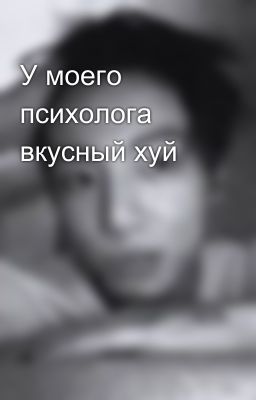 У моего психолога вкусный хуй