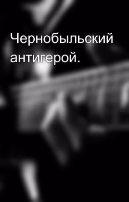 Чернобыльский антигерой.