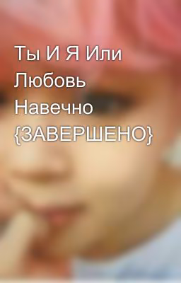 Ты И Я Или Любовь Навечно {ЗАВЕРШЕНО}