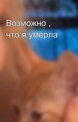 Возможно , что я умерла
