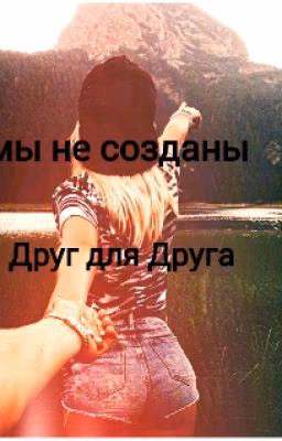 Мы не созданы Друг для Друга