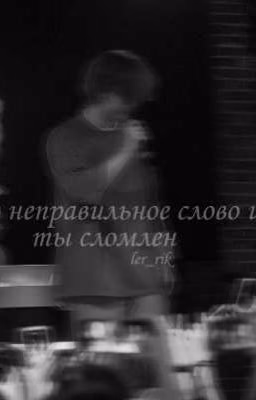 одно неправильное слово и ты сломлен