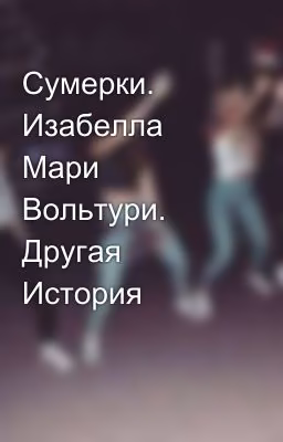 Сумерки. Изабелла Мари Вольтури. Другая История