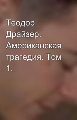 Теодор Драйзер. Американская трагедия. Том 1.