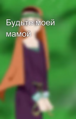 Будьте моей мамой