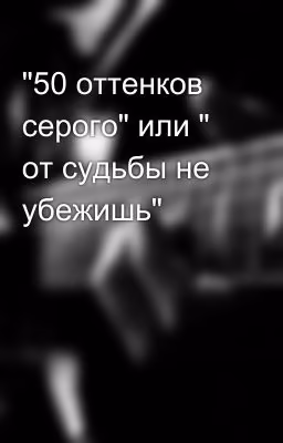"50 оттенков серого" или " от судьбы не убежишь"