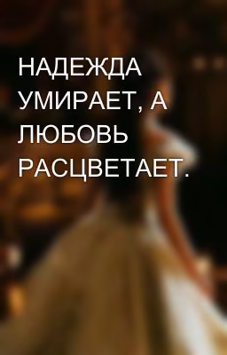 НАДЕЖДА УМИРАЕТ, А ЛЮБОВЬ РАСЦВЕТАЕТ.