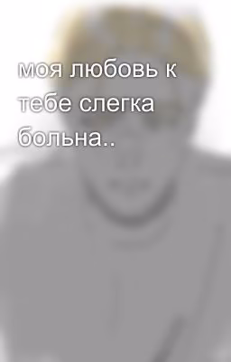 моя любовь к тебе слегка больна..