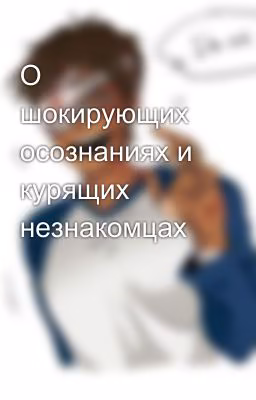 О шокирующих осознаниях и курящих незнакомцах