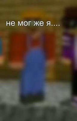 не мог же я....