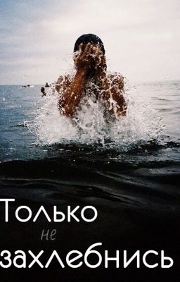 Только не захлебнись