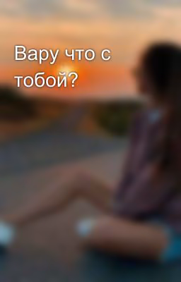Вару что с тобой?