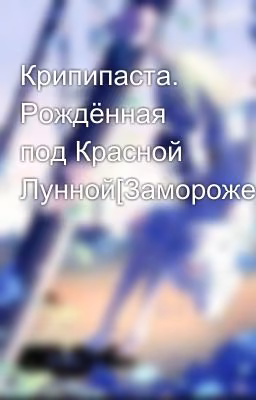 Крипипаста. Рождённая под Красной Лунной[Заморожено]