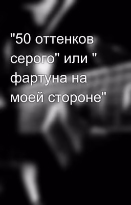 "50 оттенков серого" или " фартуна на моей стороне"