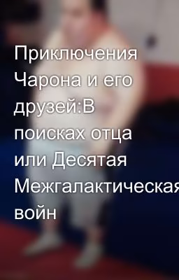 Приключения Чарона и его друзей:В поисках отца или Десятая Межгалактическая войн