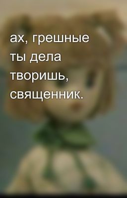 ах, грешные ты дела творишь, священник.