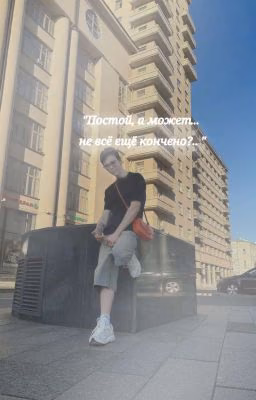 "Постой, а может не всë ещë кончено?.... "