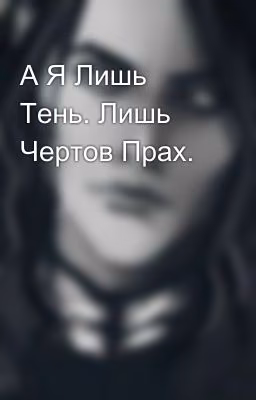 А Я Лишь Тень. Лишь Чертов Прах.