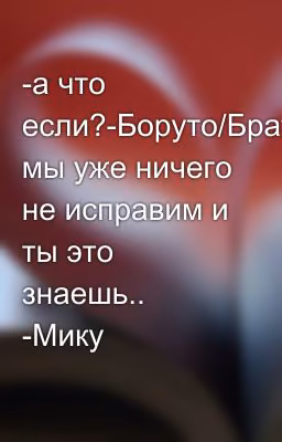 -а что если?-Боруто/Брат мы уже ничего не исправим и ты это знаешь.. -Мику