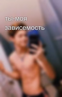 ты-моя зависемость