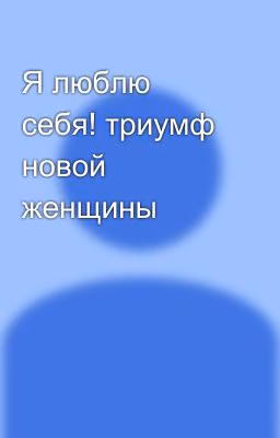 Я люблю себя! триумф новой женщины