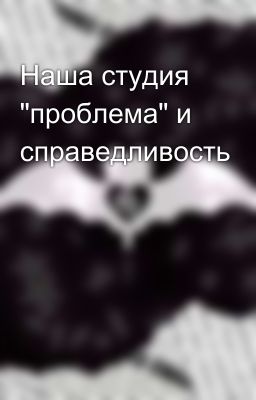 Наша студия "проблема" и справедливость 