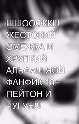 ШШОООКК!!! ЖЕСТОКИЙ ОМЕЖКА И ХРУПКИЙ АЛЬФА!!! ЯОЙ ФАНФИК 18+ ПЕЙТОН И ЧУГУН!!!