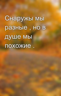 Снаружы мы разные , но в душе мы похожие .