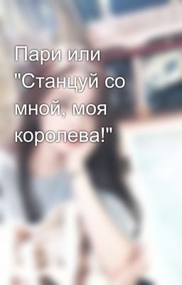 Пари или "Станцуй со мной, моя королева!"