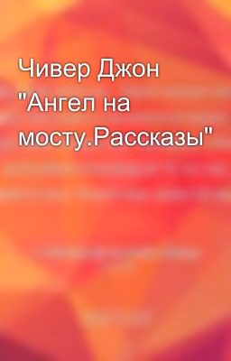 Чивер Джон  "Ангел на мосту.Рассказы"