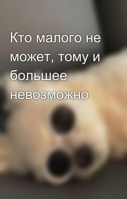 Кто малого не может, тому и большее невозможно 