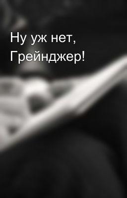 Ну уж нет, Грейнджер!