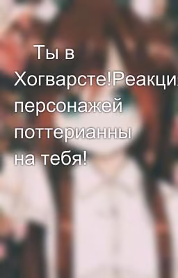 ⚡Ты в Хогварсте!Реакция персонажей поттерианны на тебя!⚡