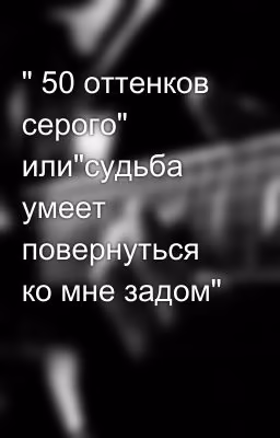 " 50 оттенков серого" или"судьба умеет повернуться ко мне задом"