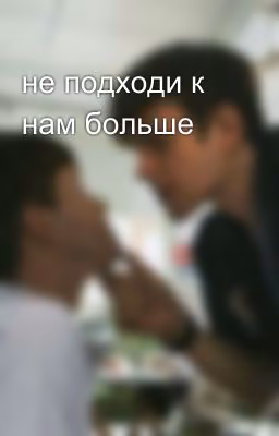 не подходи к нам больше