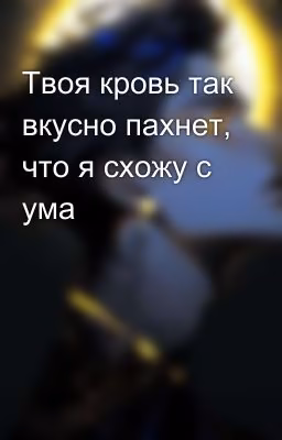 Твоя кровь так вкусно пахнет, что я схожу с ума