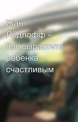 Жан Ледлофф - Как вырастить ребенка счастливым