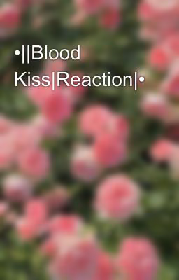 •||Blood Kiss|Reaction|•
