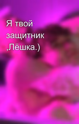 Я твой защитник ,Лёшка.)