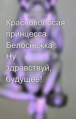Красноволосая принцесса Белоснежка : Ну здравствуй, будущее!