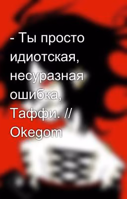 - Ты просто идиотская, несуразная ошибка, Таффи. // Okegom