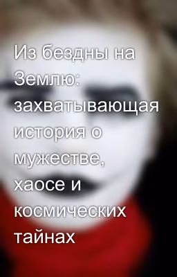 Из бездны на Землю: захватывающая история о мужестве, хаосе и космических тайнах