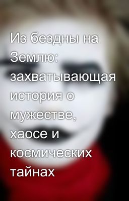 Из бездны на Землю: захватывающая история о мужестве, хаосе и космических тайнах