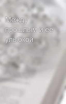 Между прошлым и её улыбкой